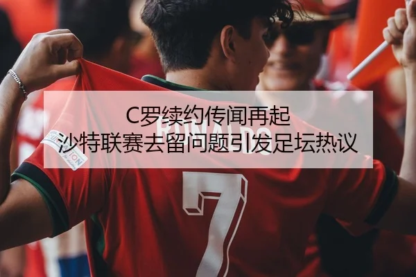 C罗续约传闻再起 沙特联赛去留问题引发足坛热议