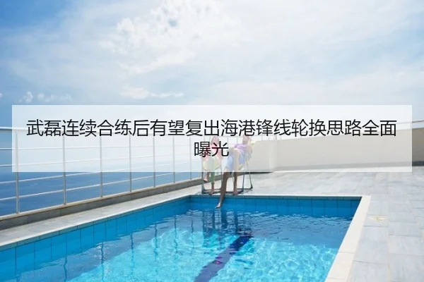 武磊连续合练后有望复出海港锋线轮换思路全面曝光
